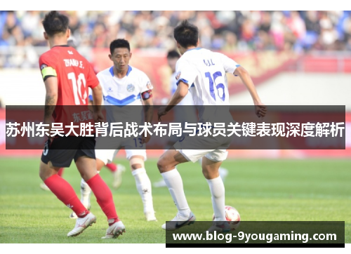 苏州东吴大胜背后战术布局与球员关键表现深度解析