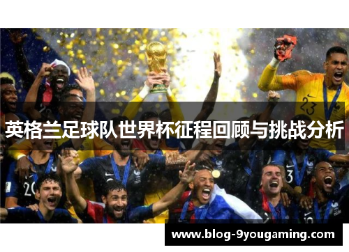 英格兰足球队世界杯征程回顾与挑战分析