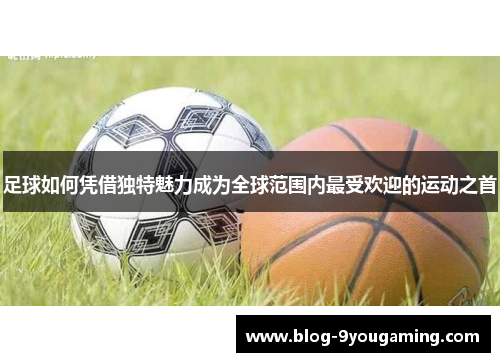 足球如何凭借独特魅力成为全球范围内最受欢迎的运动之首