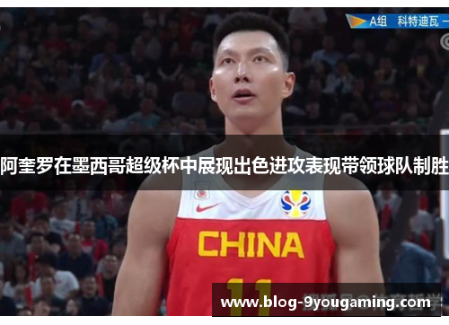 阿奎罗在墨西哥超级杯中展现出色进攻表现带领球队制胜