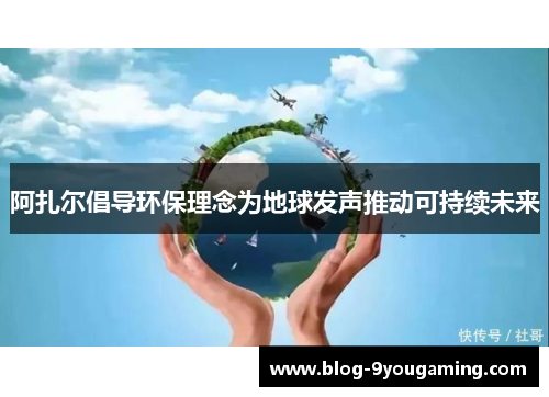 阿扎尔倡导环保理念为地球发声推动可持续未来