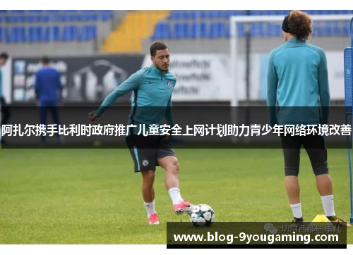 阿扎尔携手比利时政府推广儿童安全上网计划助力青少年网络环境改善