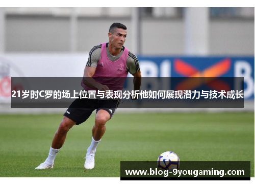 21岁时C罗的场上位置与表现分析他如何展现潜力与技术成长