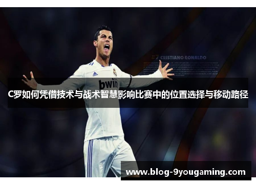C罗如何凭借技术与战术智慧影响比赛中的位置选择与移动路径