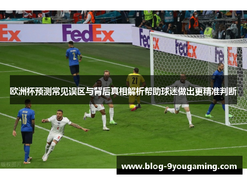 欧洲杯预测常见误区与背后真相解析帮助球迷做出更精准判断