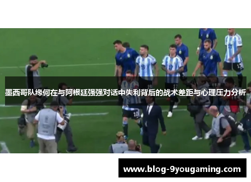 墨西哥队缘何在与阿根廷强强对话中失利背后的战术差距与心理压力分析