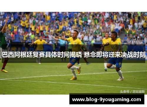 巴西阿根廷复赛具体时间揭晓 悬念即将迎来决战时刻 巴西阿根廷复赛具体时间揭晓 悬念即将迎来决战时刻