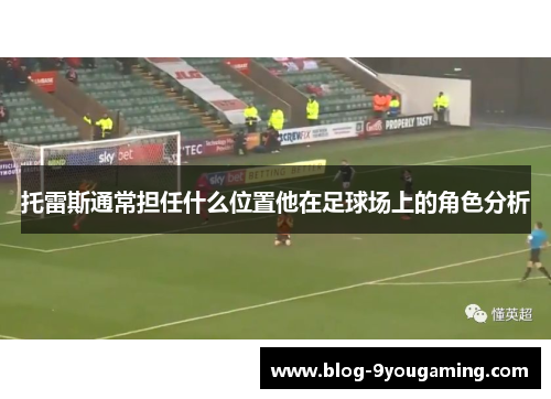 托雷斯通常担任什么位置他在足球场上的角色分析 托雷斯通常担任什么位置他在足球场上的角色分析
