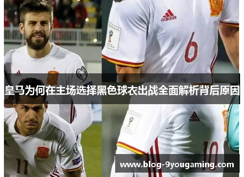 皇马为何在主场选择黑色球衣出战全面解析背后原因 皇马为何在主场选择黑色球衣出战全面解析背后原因