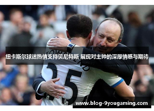 纽卡斯尔球迷热情支持贝尼特斯 展现对主帅的深厚情感与期待
