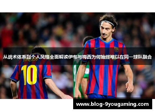 从战术体系到个人风格全面解读伊布与梅西为何始终难以在同一球队融合