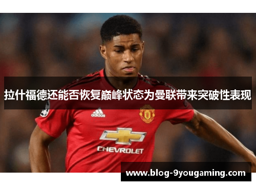 拉什福德还能否恢复巅峰状态为曼联带来突破性表现