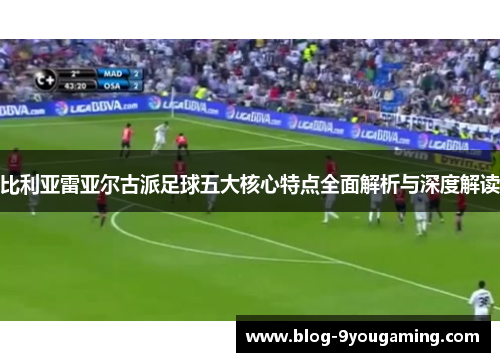 比利亚雷亚尔古派足球五大核心特点全面解析与深度解读