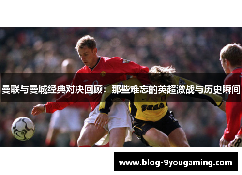 曼联与曼城经典对决回顾：那些难忘的英超激战与历史瞬间