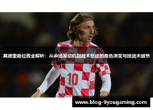 莫德里奇位置全解析：从中场发动机到战术枢纽的角色演变与技战术细节