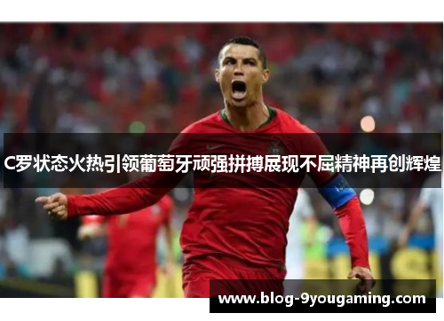 C罗状态火热引领葡萄牙顽强拼搏展现不屈精神再创辉煌