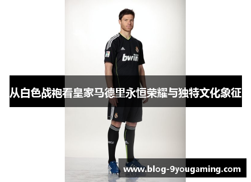 从白色战袍看皇家马德里永恒荣耀与独特文化象征