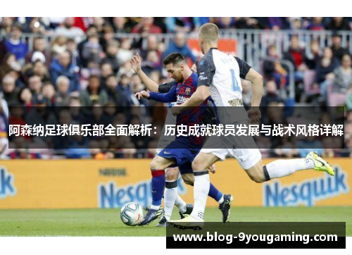 阿森纳足球俱乐部全面解析：历史成就球员发展与战术风格详解