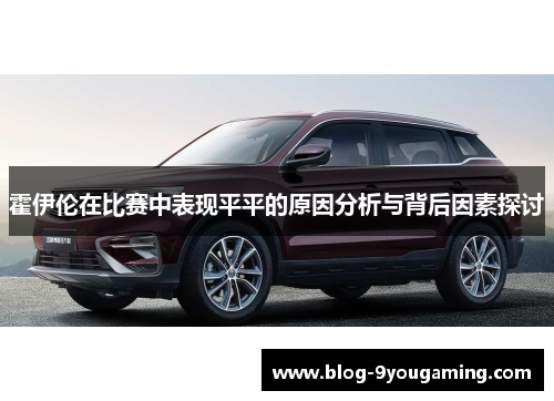 霍伊伦在比赛中表现平平的原因分析与背后因素探讨