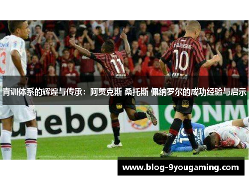 青训体系的辉煌与传承：阿贾克斯 桑托斯 佩纳罗尔的成功经验与启示