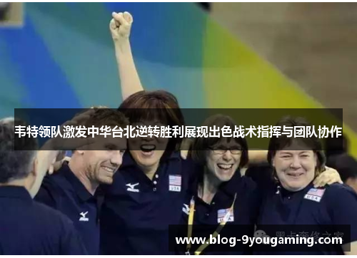 韦特领队激发中华台北逆转胜利展现出色战术指挥与团队协作
