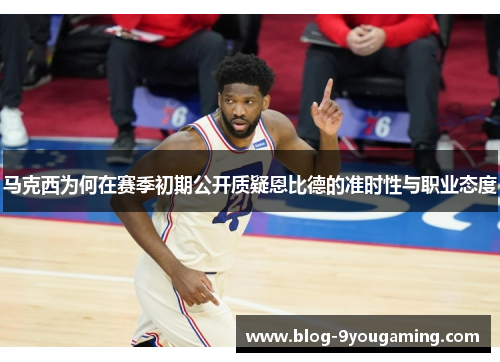 马克西为何在赛季初期公开质疑恩比德的准时性与职业态度