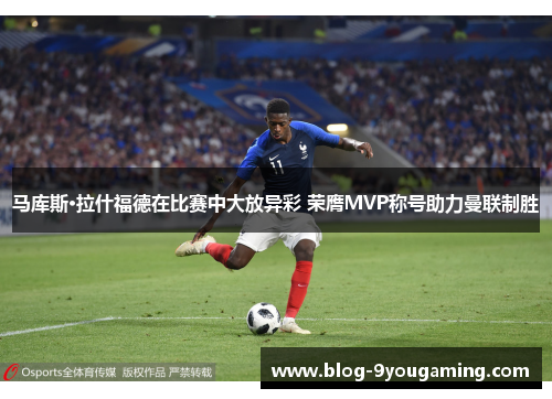 马库斯·拉什福德在比赛中大放异彩 荣膺MVP称号助力曼联制胜