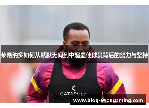 莱昂纳多如何从默默无闻到中超最佳球员背后的努力与坚持