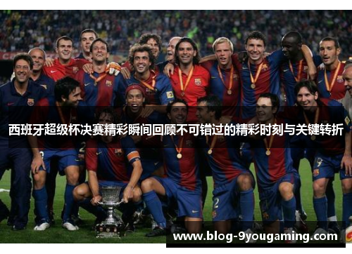 西班牙超级杯决赛精彩瞬间回顾不可错过的精彩时刻与关键转折 西班牙超级杯决赛精彩瞬间回顾不可错过的精彩时刻与关键转折