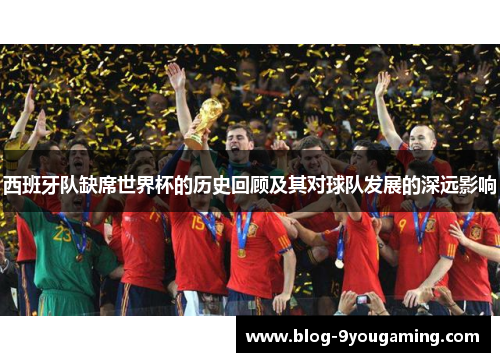 西班牙队缺席世界杯的历史回顾及其对球队发展的深远影响 西班牙队缺席世界杯的历史回顾及其对球队发展的深远影响