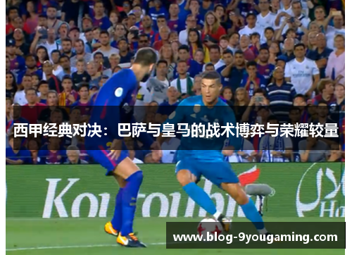 西甲经典对决:巴萨与皇马的战术博弈与荣耀较量 西甲经典对决:巴萨与皇马的战术博弈与荣耀较量