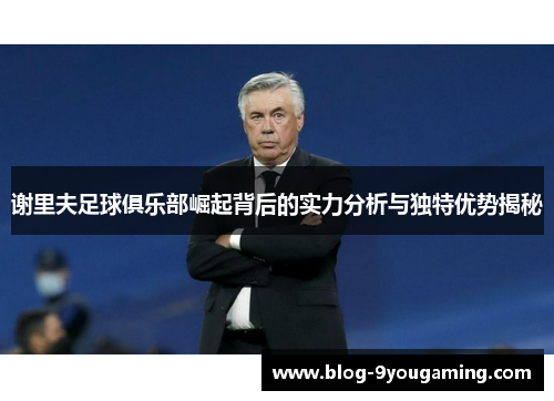 谢里夫足球俱乐部崛起背后的实力分析与独特优势揭秘 谢里夫足球俱乐部崛起背后的实力分析与独特优势揭秘