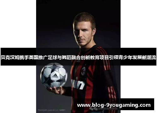 贝克汉姆携手英国推广足球与舞蹈融合创新教育项目引领青少年发展新潮流