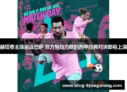 赫塔费主场迎战巴萨 双方势均力敌的西甲经典对决即将上演