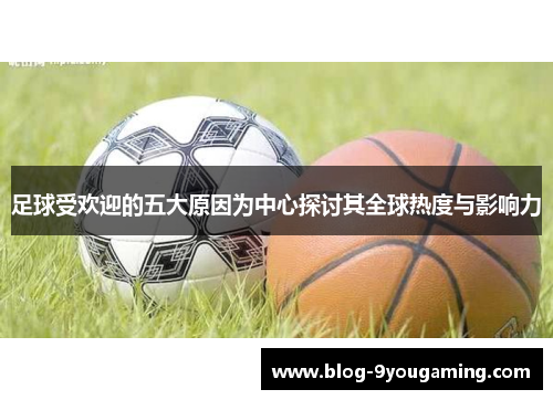 足球受欢迎的五大原因为中心探讨其全球热度与影响力