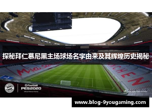 探秘拜仁慕尼黑主场球场名字由来及其辉煌历史揭秘