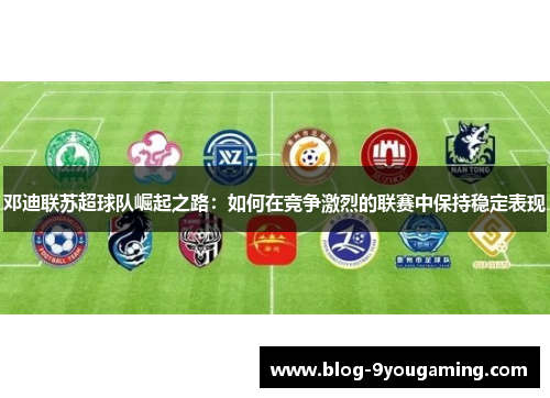 邓迪联苏超球队崛起之路：如何在竞争激烈的联赛中保持稳定表现