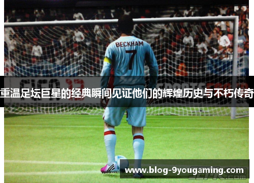 重温足坛巨星的经典瞬间见证他们的辉煌历史与不朽传奇 重温足坛巨星的经典瞬间见证他们的辉煌历史与不朽传奇