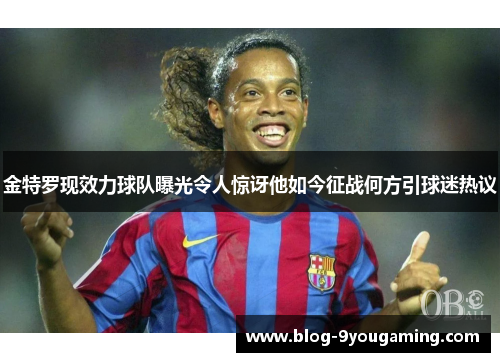 金特罗现效力球队曝光令人惊讶他如今征战何方引球迷热议