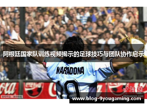 阿根廷国家队训练视频揭示的足球技巧与团队协作启示
