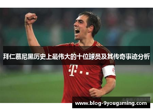 拜仁慕尼黑历史上最伟大的十位球员及其传奇事迹分析