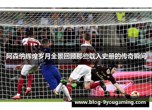 阿森纳辉煌岁月全景回顾那些载入史册的传奇瞬间 阿森纳辉煌岁月全景回顾那些载入史册的传奇瞬间