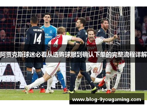 阿贾克斯球迷必看从选购球服到确认下单的完整流程详解