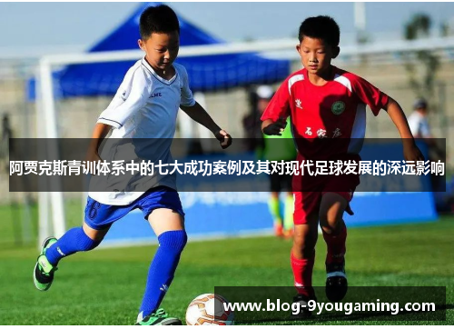 阿贾克斯青训体系中的七大成功案例及其对现代足球发展的深远影响 阿贾克斯青训体系中的七大成功案例及其对现代足球发展的深远影响