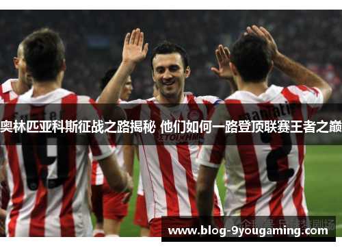 奥林匹亚科斯征战之路揭秘 他们如何一路登顶联赛王者之巅