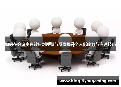 如何在会议中有效应对质疑与反驳提升个人影响力与沟通技巧