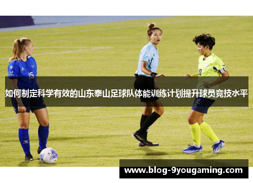 如何制定科学有效的山东泰山足球队体能训练计划提升球员竞技水平